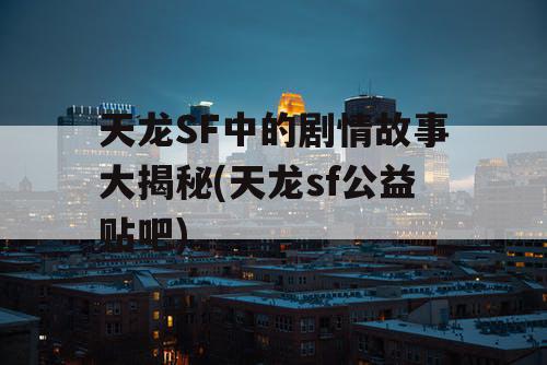 天龙SF中的剧情故事大揭秘(天龙sf公益贴吧)