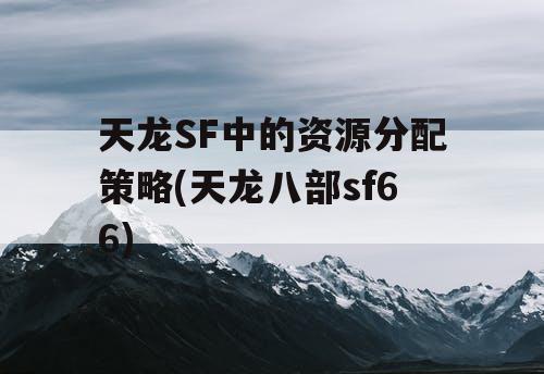 天龙SF中的资源分配策略(天龙八部sf66)