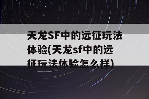 天龙SF中的远征玩法体验(天龙sf中的远征玩法体验怎么样)