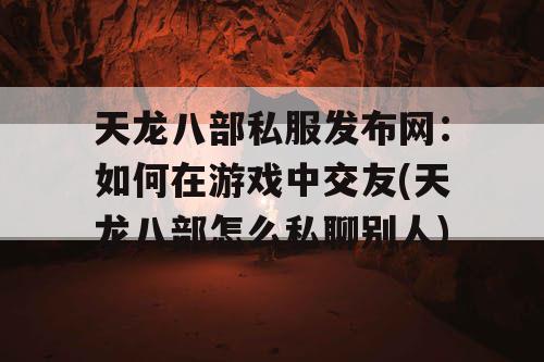 天龙八部私服发布网：如何在游戏中交友(天龙八部怎么私聊别人)
