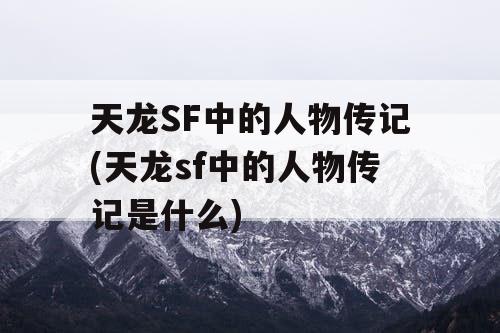 天龙SF中的人物传记(天龙sf中的人物传记是什么)