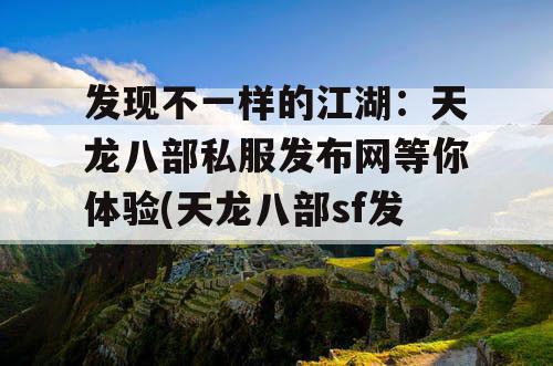 发现不一样的江湖:天龙八部私服发布网等你体验(天龙八部sf发布网) 发现不一样的江湖:天龙八部私服发布网等你体验(天龙八部sf发布网)