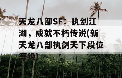 天龙八部SF:执剑江湖,成就不朽传说(新天龙八部执剑天下段位等级) 天龙八部SF:执剑江湖,成就不朽传说(新天龙八部执剑天下段位等级)