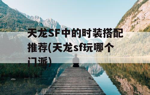 天龙SF中的时装搭配推荐(天龙sf玩哪个门派)