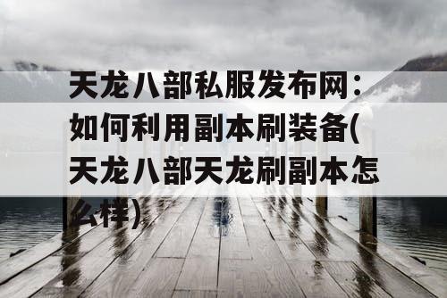 天龙八部私服发布网：如何利用副本刷装备(天龙八部天龙刷副本怎么样)