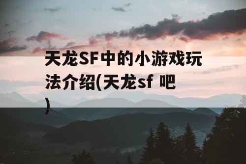 天龙SF中的小游戏玩法介绍(天龙sf 吧)