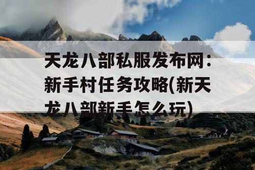 天龙八部私服发布网：新手村任务攻略(新天龙八部新手怎么玩)