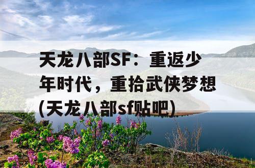 天龙八部SF：重返少年时代，重拾武侠梦想(天龙八部sf贴吧)
