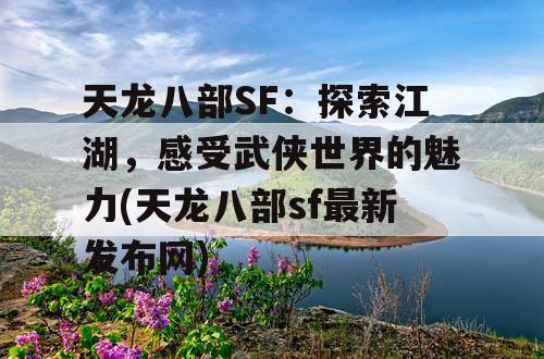 天龙八部SF：探索江湖，感受武侠世界的魅力(天龙八部sf最新发布网)