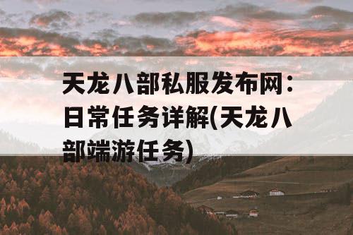 天龙八部私服发布网：日常任务详解(天龙八部端游任务)