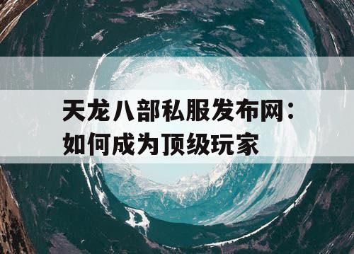 天龙八部私服发布网：如何成为顶级玩家