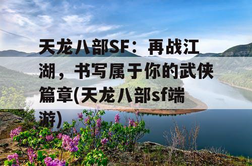 天龙八部SF:再战江湖,书写属于你的武侠篇章(天龙八部sf端游) 天龙八部SF:再战江湖,书写属于你的武侠篇章(天龙八部sf端游)