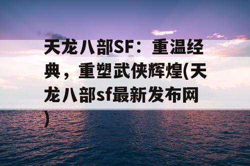 天龙八部SF：重温经典，重塑武侠辉煌(天龙八部sf最新发布网)