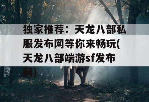 独家推荐：天龙八部私服发布网等你来畅玩(天龙八部端游sf发布网)