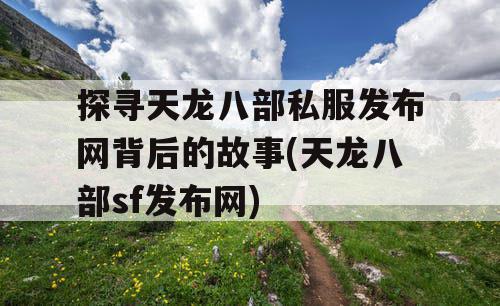 探寻天龙八部私服发布网背后的故事(天龙八部sf发布网)