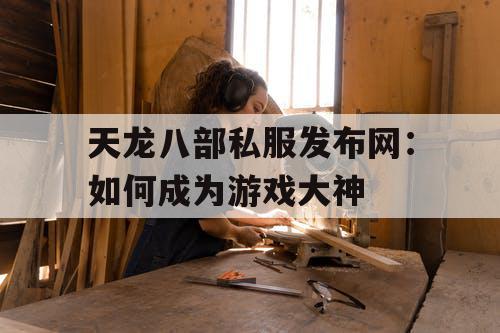 天龙八部私服发布网：如何成为游戏大神