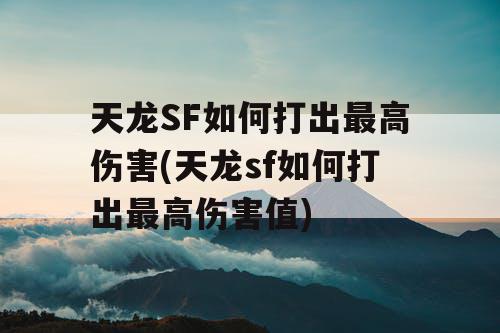 天龙SF如何打出最高伤害(天龙sf如何打出最高伤害值)
