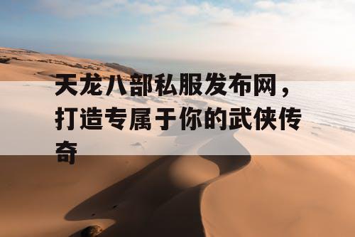 天龙八部私服发布网，打造专属于你的武侠传奇