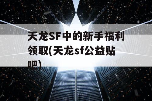天龙SF中的新手福利领取(天龙sf公益贴吧)