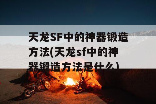 天龙SF中的神器锻造方法(天龙sf中的神器锻造方法是什么)