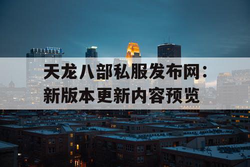 天龙八部私服发布网：新版本更新内容预览