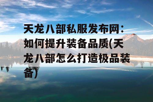 天龙八部私服发布网：如何提升装备品质(天龙八部怎么打造极品装备)