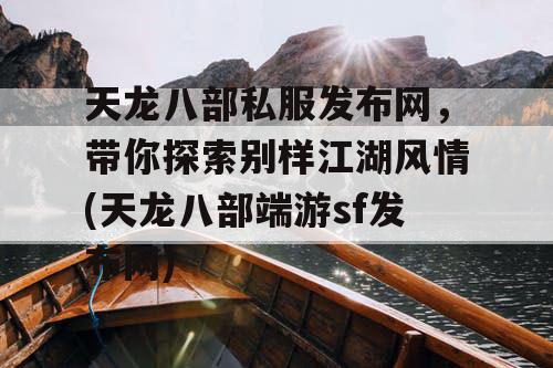 天龙八部私服发布网，带你探索别样江湖风情(天龙八部端游sf发布网)