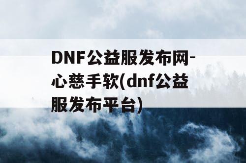 DNF公益服发布网-心慈手软(dnf公益服发布平台)