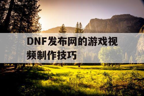 DNF发布网的游戏视频制作技巧