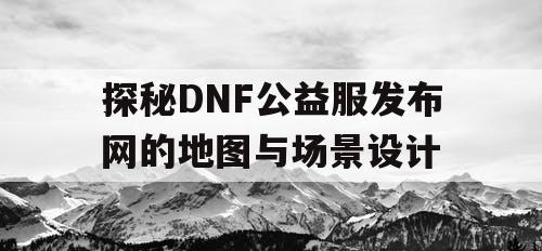 探秘DNF公益服发布网的地图与场景设计