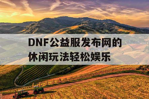 DNF公益服发布网的休闲玩法轻松娱乐