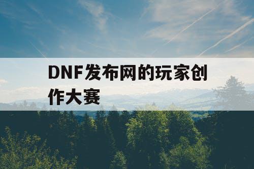 DNF发布网的玩家创作大赛