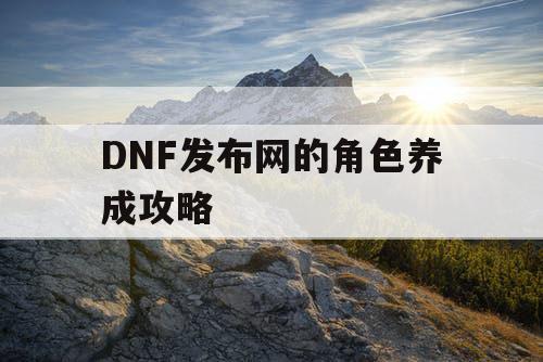 DNF发布网的角色养成攻略