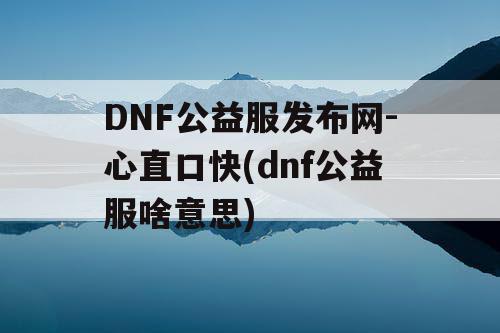 DNF公益服发布网-心直口快(dnf公益服啥意思)