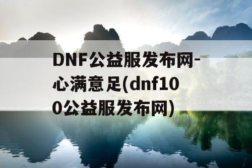 DNF公益服发布网-心满意足(dnf100公益服发布网) DNF公益服发布网-心满意足(dnf100公益服发布网)