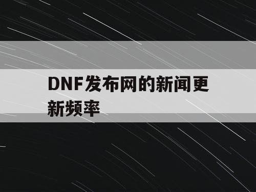 DNF发布网的新闻更新频率