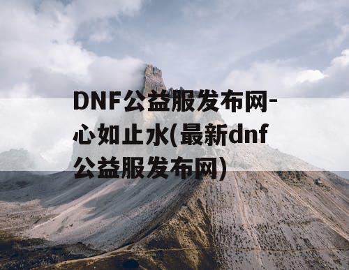 DNF公益服发布网-心如止水(最新dnf公益服发布网)