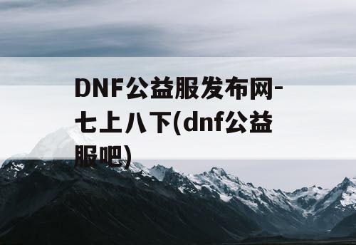 DNF公益服发布网-七上八下(dnf公益服吧) DNF公益服发布网-七上八下(dnf公益服吧)