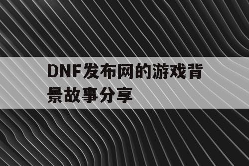 DNF发布网的游戏背景故事分享 DNF发布网的游戏背景故事分享