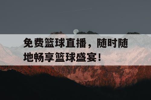 免费篮球直播,随时随地畅享篮球盛宴! 免费篮球直播,随时随地畅享篮球盛宴!