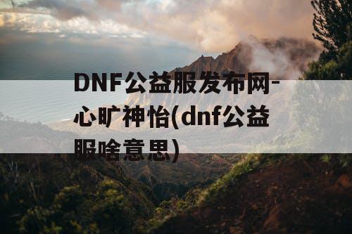 DNF公益服发布网-心旷神怡(dnf公益服啥意思) DNF公益服发布网-心旷神怡(dnf公益服啥意思)