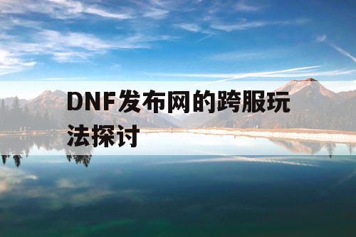 DNF发布网的跨服玩法探讨 DNF发布网的跨服玩法探讨