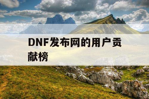 DNF发布网的用户贡献榜 DNF发布网的用户贡献榜