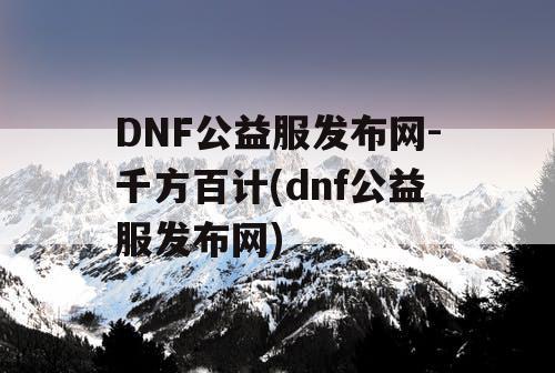 DNF公益服发布网-千方百计(dnf公益服发布网)