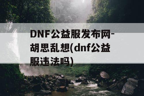 DNF公益服发布网-胡思乱想(dnf公益服违法吗) DNF公益服发布网-胡思乱想(dnf公益服违法吗)