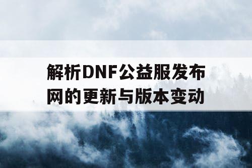 解析DNF公益服发布网的更新与版本变动 解析DNF公益服发布网的更新与版本变动