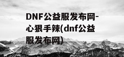 DNF公益服发布网-心狠手辣(dnf公益服发布网)