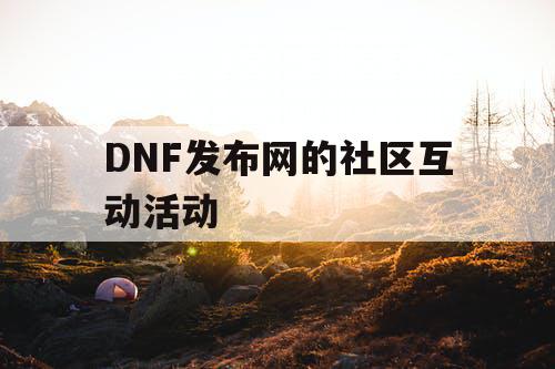 DNF发布网的社区互动活动 DNF发布网的社区互动活动