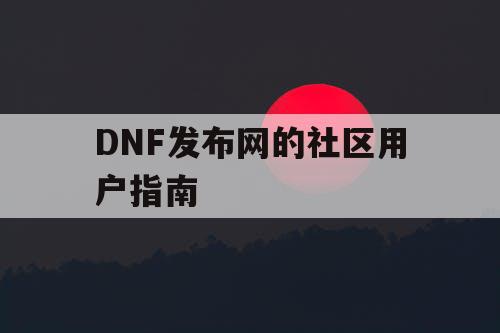 DNF发布网的社区用户指南 DNF发布网的社区用户指南