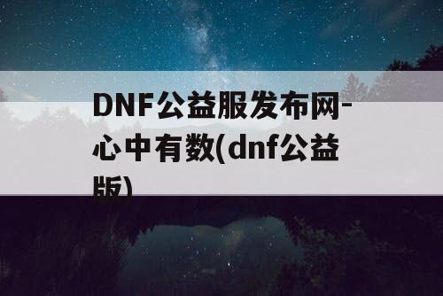 DNF公益服发布网-心中有数(dnf公益版) DNF公益服发布网-心中有数(dnf公益版)